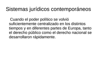Sistemas jurídicos contemporáneos
Cuando el poder político se volvió
suficientemente centralizado en los distintos
tiempos y en diferentes partes de Europa, tanto
el derecho público como el derecho nacional se
desarrollaron rápidamente.
 