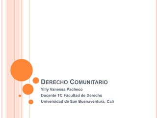 DERECHO COMUNITARIO
Yilly Vanessa Pacheco
Docente TC Facultad de Derecho
Universidad de San Buenaventura, Cali
 