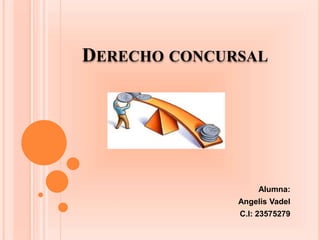 DERECHO CONCURSAL
Alumna:
Angelis Vadel
C.I: 23575279
 