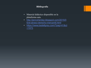 Bibliografía
• Material didáctico disponible en la
plataforma saia.
• http://jennyherdez.blogspot.com/2015/0
6/el-atraso-derecho-mercantil.html
• https://www.badellgrau.com/?pag=41&ct
=1073
 