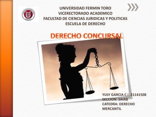 UNIVERSIDAD FERMIN TORO
VICERECTORADO ACADEMICO
FACULTAD DE CIENCIAS JURIDICAS Y POLITICAS
ESCUELA DE DERECHO
YULY GARCIA C.I. 21141508
SECCION: SAIAB
CATEDRA: DERECHO
MERCANTIL
 