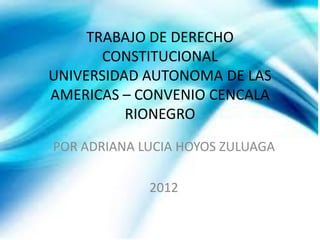 TRABAJO DE DERECHO
       CONSTITUCIONAL
UNIVERSIDAD AUTONOMA DE LAS
AMERICAS – CONVENIO CENCALA
          RIONEGRO

POR ADRIANA LUCIA HOYOS ZULUAGA

             2012
 