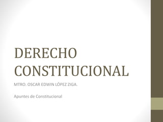 DERECHO 
CONSTITUCIONAL 
MTRO. OSCAR EDWIN LÓPEZ ZIGA. 
Apuntes de Constitucional 
 
