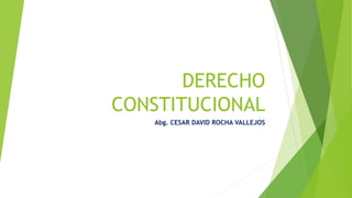 DERECHO
CONSTITUCIONAL
Abg. CESAR DAVID ROCHA VALLEJOS
 