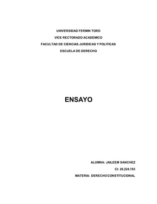 UNIVERSIDAD FERMIN TORO
VICE RECTORADO ACADEMICO
FACULTAD DE CIENCIAS JURIDICAS Y POLITICAS
ESCUELA DE DERECHO
ENSAYO
ALUMNA: JAILEEM SANCHEZ
CI: 26.224.193
MATERIA: DERECHO CONSTITUCIONAL
 