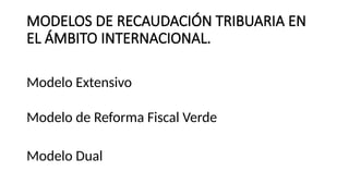 MODELOS DE RECAUDACIÓN TRIBUARIA EN
EL ÁMBITO INTERNACIONAL.
Modelo Extensivo
Modelo de Reforma Fiscal Verde
Modelo Dual
 