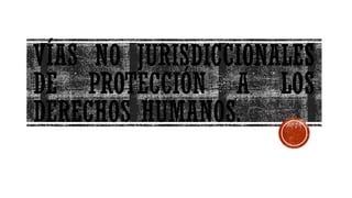 VÍAS NO JURISDICCIONALES
DE PROTECCIÓN A LOS
DERECHOS HUMANOS.
 