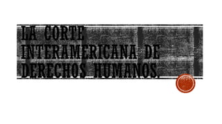 LA CORTE
INTERAMERICANA DE
DERECHOS HUMANOS.
 