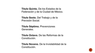 Título Quinto. De los Estados de la
Federación y de la Ciudad de México.
Título Sexto. Del Trabajo y de la
Previsión Social.
Título Séptimo. Prevenciones
Generales.
Título Octavo. De las Reformas de la
Constitución.
Título Noveno. De la Inviolabilidad de la
Constitución.
 