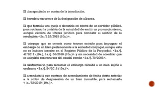El discapacitado en contra de la interdicción.
El heredero en contra de la designación de albacea.
El que formula una queja o denuncia en contra de un servidor público,
para reclamar la omisión de la autoridad de emitir un pronunciamiento,
aunque carezca de interés jurídico para combatir el sentido de la
resolución <2a./J. 25/2015 (10a.)>.
El cónyuge que se ostenta como tercero extraño para impugnar el
embargo de un bien perteneciente a la sociedad conyugal, aunque ésta
no se hubiere inscrito en el Registro Público de la Propiedad <1a./J.
47/2017 (10a.), 1a./J. 36/2010 (10a.)> y sin necesidad de acreditar que
se adquirió con recursos del caudal común <1a./J. 79/2008>.
El usufructuario para reclamar el embargo recaído a un bien sujeto a
usufructo <1a./J. 54/2018 (10a.)>.
El arrendatario con contrato de arrendamiento de fecha cierta anterior
a la orden de desposesión de un bien inmueble, para reclamarla
<1a./62/2019 (10a.)>.
 