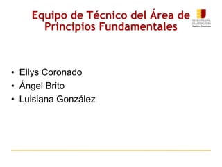 Equipo de Técnico del Área de Principios Fundamentales Ellys Coronado Ángel Brito Luisiana González 