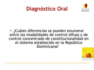 Diagnóstico Oral ¿Cuáles diferencias se pueden enumerar entre las modalidades de control difuso y de control concentrado de constitucionalidad en el sistema establecido en la República Dominicana?   