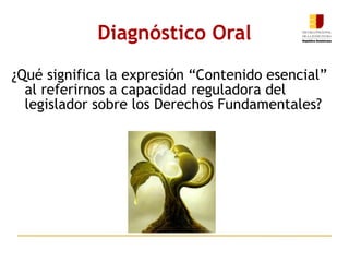 Diagnóstico Oral ¿Qué significa la expresión “Contenido esencial” al referirnos a capacidad reguladora del legislador sobre los Derechos Fundamentales?    