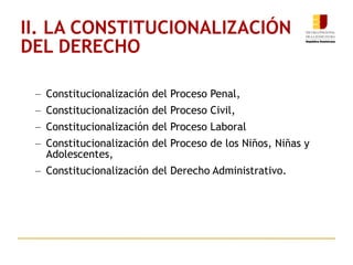 II. LA CONSTITUCIONALIZACIÓN  DEL DERECHO Constitucionalización del Proceso Penal,  Constitucionalización del Proceso Civil,  Constitucionalización del Proceso Laboral Constitucionalización del Proceso de los Niños, Niñas y Adolescentes,  Constitucionalización del Derecho Administrativo. 