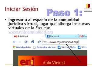 Iniciar Sesión Ingresar a al espacio de la comunidad jurídica virtual , lugar que alberga los cursos virtuales de la Escuela:  www.enjcomunidad.org   Paso 1: 