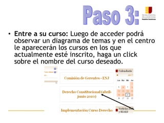 Entre a su curso:  Luego de acceder podrá observar un diagrama de temas y en el centro le aparecerán los cursos en los que actualmente esté inscrito, haga un click sobre el nombre del curso deseado. Paso 3: 