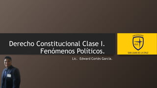Derecho Constitucional Clase I.
Fenómenos Políticos.
Lic. Edward Cortés García.
 