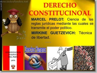 DERECHO
CONSTITUCINOAL
MARCEL PRELOT: Ciencia de las
reglas jurídicas mediante las cuales se
transmite el poder político.
...