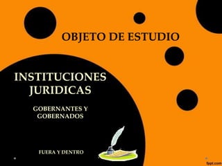 OBJETO DE ESTUDIO
INSTITUCIONES
JURIDICAS
GOBERNANTES Y
GOBERNADOS
FUERA Y DENTRO
 