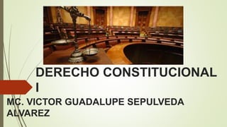 DERECHO CONSTITUCIONAL
I
MC. VICTOR GUADALUPE SEPULVEDA
ALVAREZ
 