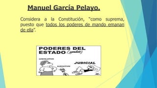 Manuel García Pelayo.
Considera a la Constitución, “como suprema,
puesto que todos los poderes de mando emanan
de ella”.
 