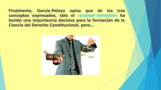 Finalmente, García-Pelayo opina que de los tres
conceptos expresados, sólo el racional–normativo ha
tenido una importancia decisiva para la formación de la
Ciencia del Derecho Constitucional, pero…
 