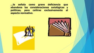 …le señala como grave deficiencia que
abandona las consideraciones axiológicas y
políticas, para ceñirse exclusivamente al
aspecto normativo.
 