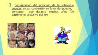 2. Consagración del principio de la soberanía
popular, o sea, conversión en favor del pueblo,
concepto que durante muchos años fue
patrimonio exclusivo del rey.
12
 
