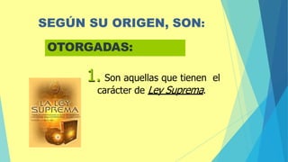 SEGÚN SU ORIGEN, SON:
OTORGADAS:
1. Son aquellas que tienen el
carácter de Ley Suprema.
 