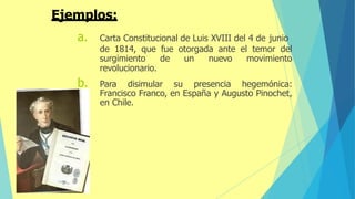 a. Carta Constitucional de Luis XVIII del 4 de junio
de 1814, que fue otorgada ante el temor del
surgimiento de un nuevo movimiento
revolucionario.
b. Para disimular su presencia hegemónica:
Francisco Franco, en España y Augusto Pinochet,
en Chile.
Ejemplos:
 