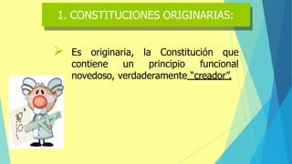 ➢ Es originaria, la Constitución que
contiene un principio funcional
novedoso, verdaderamente “creador”.
1. CONSTITUCIONES ORIGINARIAS:
 
