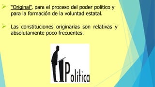 ➢ “Original”, para el proceso del poder político y
para la formación de la voluntad estatal.
➢ Las constituciones originarias son relativas y
absolutamente poco frecuentes.
 