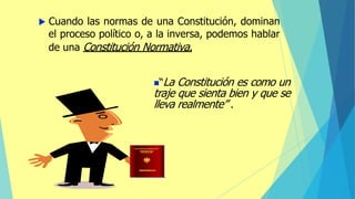  Cuando las normas de una Constitución, dominan
el proceso político o, a la inversa, podemos hablar
de una Constitución Normativa.
◼“La Constitución es como un
traje que sienta bien y que se
lleva realmente” .
 