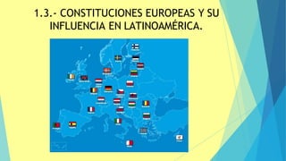 1.3.- CONSTITUCIONES EUROPEAS Y SU
INFLUENCIA EN LATINOAMÉRICA.
 