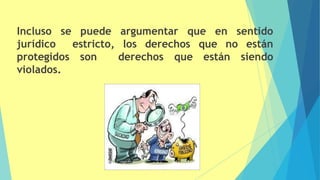 Incluso se puede argumentar que en sentido
jurídico estricto, los derechos que no están
protegidos son derechos que están siendo
violados.
 