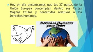  Hoy en día encontramos que los 27 países de la
dentro sus Cartas
Unión
Magnas
Europea contemplan
títulos y contenidos relativos a los
Derechos humanos.
 