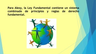Para Alexy, la Ley Fundamental contiene un sistema
combinado de principios y reglas de derecho
fundamental.
 
