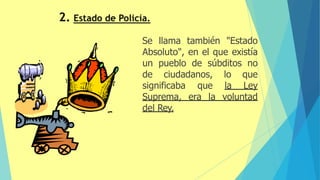 Se llama también "Estado
Absoluto", en el que existía
un pueblo de súbditos no
de ciudadanos, lo que
significaba que la Ley
Suprema, era la voluntad
del Rey.
 