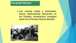 y personales,
Las uniones reales
fueron relativamente frecuentes en
los Estados monárquicos europeos
antes de la Primera Guerra Mundial.
Características:
 
