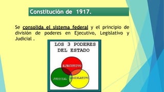 Constitución de 1917.
Se consolida el sistema federal y el principio de
división de poderes en Ejecutivo, Legislativo y
Judicial .
 
