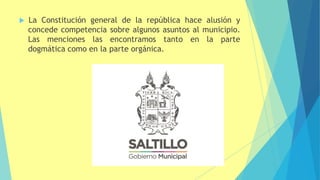  La Constitución general de la república hace alusión y
concede competencia sobre algunos asuntos al municipio.
Las menciones las encontramos tanto en la parte
dogmática como en la parte orgánica.
 