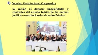 2)
33
Su misión es destacar singularidades y
contrastes del estudio teórico de las normas
jurídico – constitucionales de varios Estados.
 