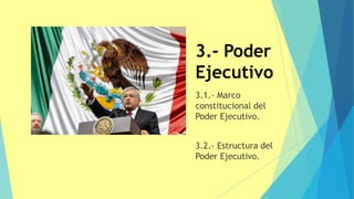 3.- Poder
Ejecutivo
3.1.- Marco
constitucional del
Poder Ejecutivo.
3.2.- Estructura del
Poder Ejecutivo.
 