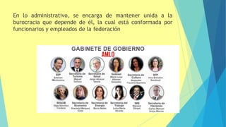 En lo administrativo, se encarga de mantener unida a la
burocracia que depende de él, la cual está conformada por
funcionarios y empleados de la federación
 