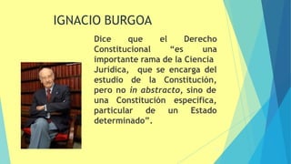 Dice que
Constitucional “es
el Derecho
una
importante rama de la Ciencia
que se encarga del
Jurídica,
estudio de la Constitución,
pero no in abstracto, sino de
específica,
un Estado
una Constitución
particular de
determinado”.
35
IGNACIO BURGOA
 