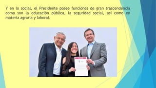 Y en lo social, el Presidente posee funciones de gran trascendencia
como son la educación pública, la seguridad social, así como en
materia agraria y laboral.
 