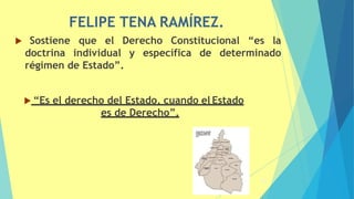 FELIPE TENA RAMÍREZ.
 Sostiene que el Derecho Constitucional “es la
doctrina individual y específica de determinado
régimen de Estado”.
 “Es el derecho del Estado, cuando el Estado
es de Derecho”.
36
 