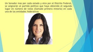 Un Senador mas por cada estado y otro por el Distrito Federal,
se asignarán al partido político que haya obtenido el segundo
lugar en número de votos (llamado primera minoría) en cada
una de las entidades federativas
 