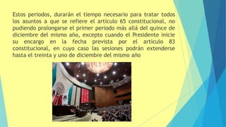 Estos periodos, durarán el tiempo necesario para tratar todos
los asuntos a que se refiere el artículo 65 constitucional, no
pudiendo prolongarse el primer periodo más allá del quince de
diciembre del mismo año, excepto cuando el Presidente inicie
su encargo en la fecha prevista por el artículo 83
constitucional, en cuyo caso las sesiones podrán extenderse
hasta el treinta y uno de diciembre del mismo año
 