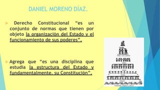 DANIEL MORENO DÍAZ.
 Derecho Constitucional “es un
conjunto de normas que tienen por
objeto la organización del Estado y el
funcionamiento de sus poderes”.
que “es una disciplina que
 Agrega
estudia la estructura del Estado y
fundamentalmente, su Constitución”.
37
 